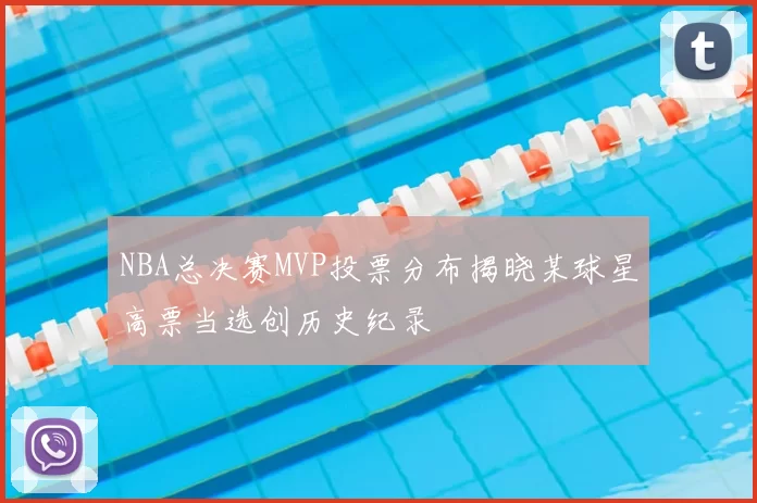 NBA总决赛MVP投票分布揭晓某球星高票当选创历史纪录