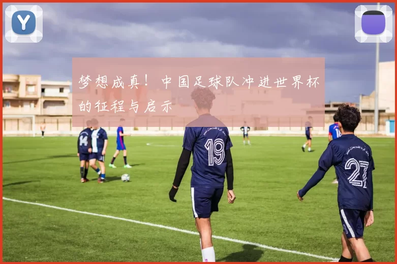 梦想成真!中国足球队冲进世界杯的征程与启示