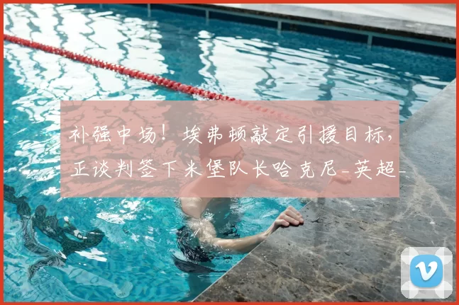 补强中场！埃弗顿敲定引援目标，正谈判签下米堡队长哈克尼_英超_英冠_赛场