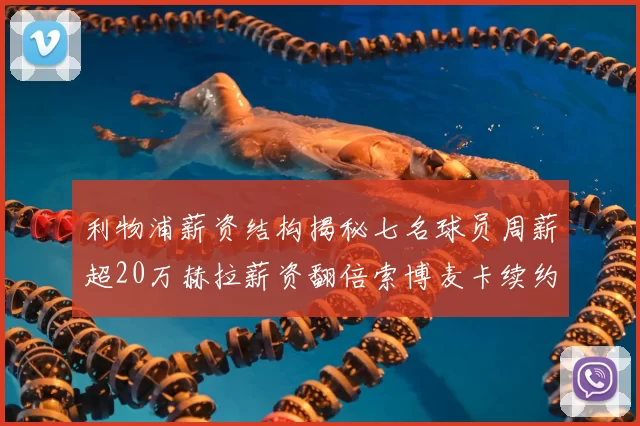 利物浦薪资结构揭秘七名球员周薪超20万赫拉薪资翻倍索博麦卡续约待定