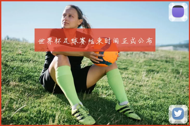 世界杯足球赛结束时间正式公布