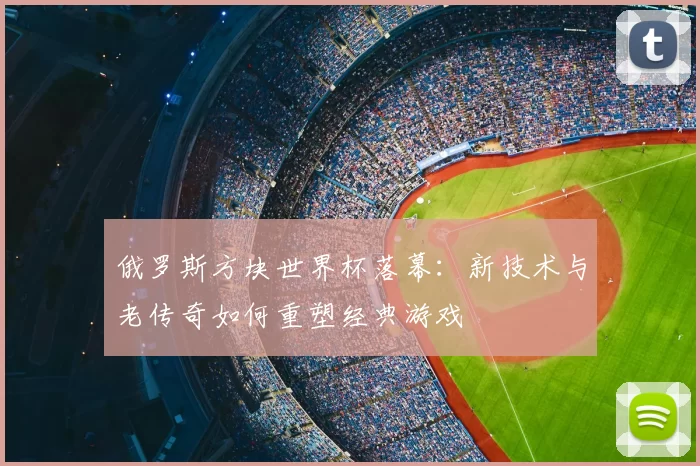 俄罗斯方块世界杯落幕:新技术与老传奇如何重塑经典游戏