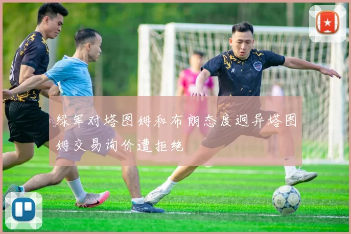 绿军对塔图姆和布朗态度迥异塔图姆交易询价遭拒绝