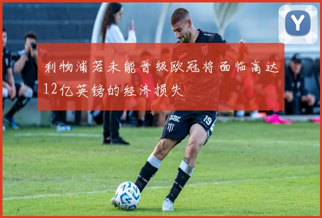 利物浦若未能晋级欧冠将面临高达12亿英镑的经济损失