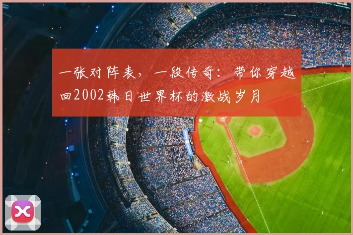 一张对阵表，一段传奇：带你穿越回2002韩日世界杯的激战岁月