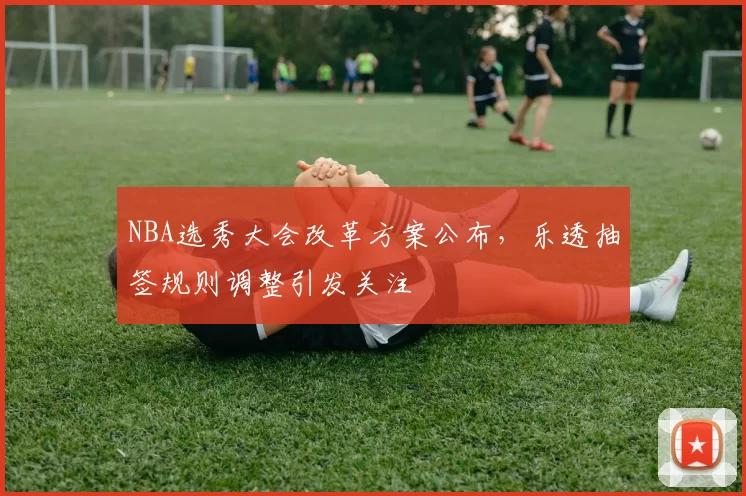 NBA选秀大会改革方案公布,乐透抽签规则调整引发关注