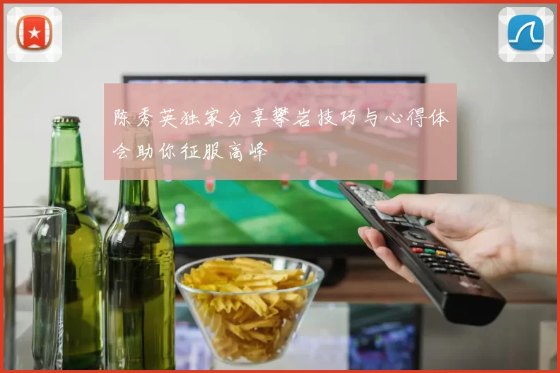 陈秀英独家分享攀岩技巧与心得体会助你征服高峰