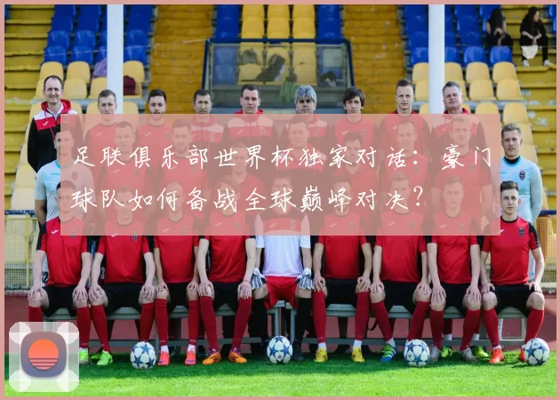 足联俱乐部世界杯独家对话：豪门球队如何备战全球巅峰对决？