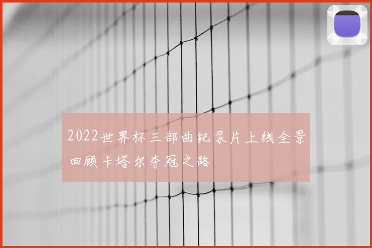 2022世界杯三部曲纪录片上线全景回顾卡塔尔夺冠之路