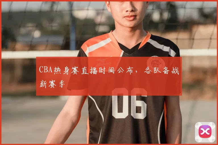 CBA热身赛直播时间公布,各队备战新赛季