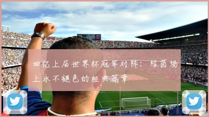 回忆上届世界杯冠军对阵:绿茵场上永不褪色的经典篇章