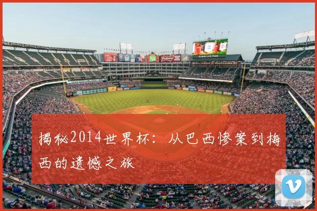 揭秘2014世界杯:从巴西惨案到梅西的遗憾之旅