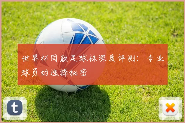 世界杯同款足球袜深度评测:专业球员的选择秘密