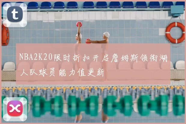 NBA2K20限时折扣开启詹姆斯领衔湖人队球员能力值更新