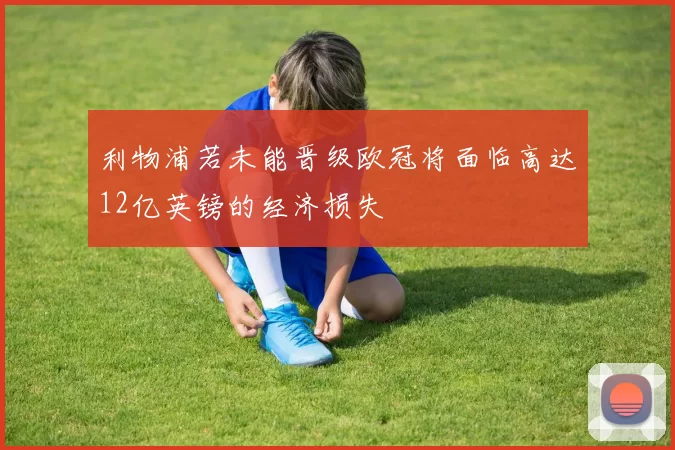利物浦若未能晋级欧冠将面临高达12亿英镑的经济损失