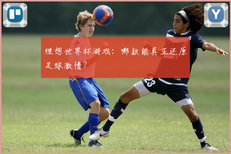 理想世界杯游戏:哪款能真正还原足球激情?