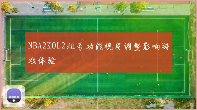 NBA2KOL2租号功能视角调整影响游戏体验