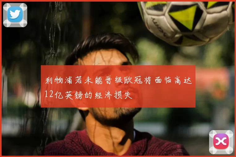 利物浦若未能晋级欧冠将面临高达12亿英镑的经济损失