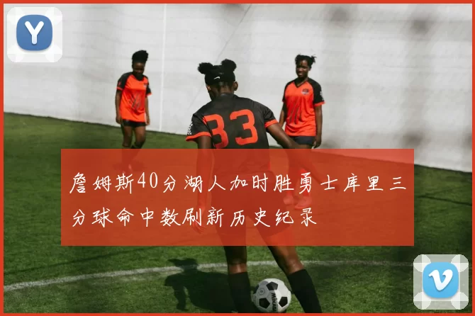 詹姆斯40分湖人加时胜勇士库里三分球命中数刷新历史纪录