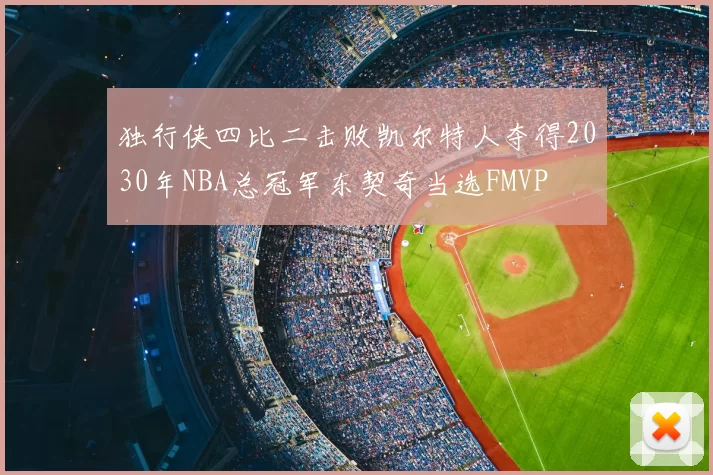 独行侠四比二击败凯尔特人夺得2030年NBA总冠军东契奇当选FMVP