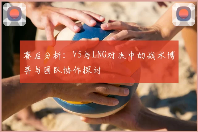赛后分析:V5与LNG对决中的战术博弈与团队协作探讨