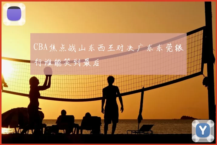 CBA焦点战山东西王对决广东东莞银行谁能笑到最后
