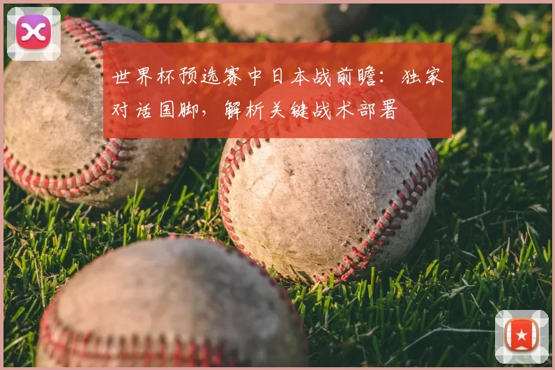 世界杯预选赛中日本战前瞻：独家对话国脚，解析关键战术部署