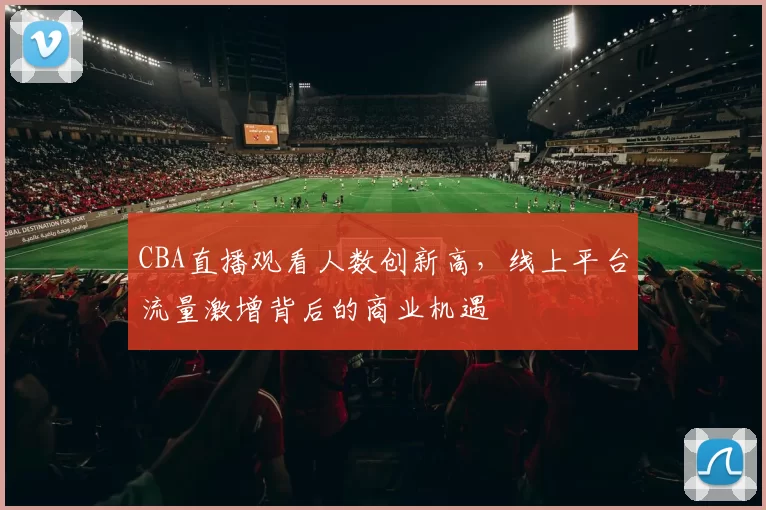 CBA直播观看人数创新高,线上平台流量激增背后的商业机遇