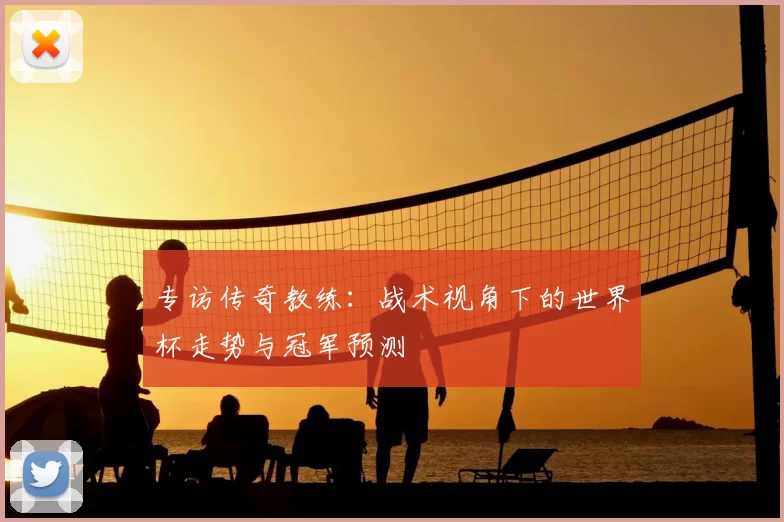 专访传奇教练:战术视角下的世界杯走势与冠军预测