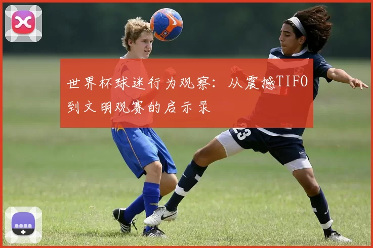 世界杯球迷行为观察：从震撼TIFO到文明观赛的启示录